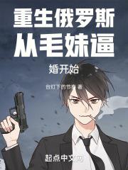 重生俄罗斯从毛妹逼婚开始章节列表