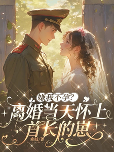 嫌我不孕？离婚当天怀上首长的崽章节列表